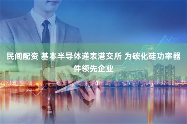 民间配资 基本半导体递表港交所 为碳化硅功率器件领先企业