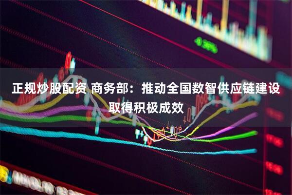 正规炒股配资 商务部：推动全国数智供应链建设取得积极成效