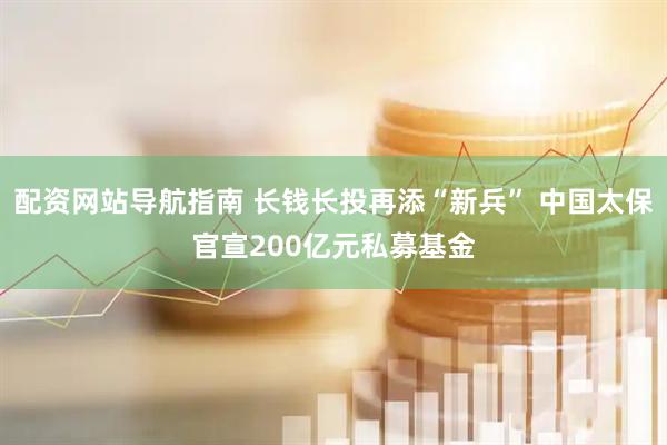 配资网站导航指南 长钱长投再添“新兵” 中国太保官宣200亿元私募基金