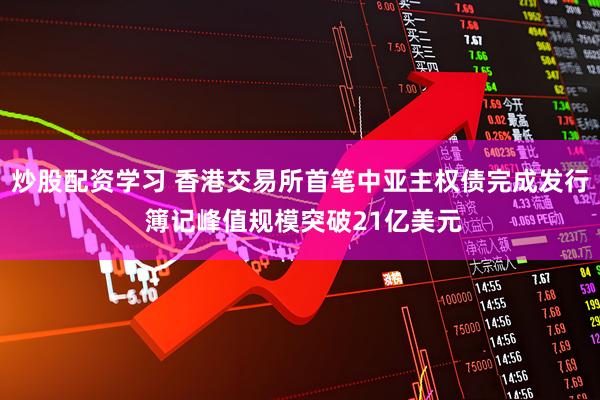 炒股配资学习 香港交易所首笔中亚主权债完成发行 簿记峰值规模突破21亿美元