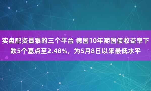 实盘配资最狠的三个平台 德国10年期国债收益率下跌5个基点至2.48%，为5月8日以来最低水平