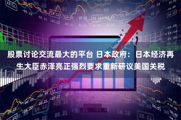 股票讨论交流最大的平台 日本政府：日本经济再生大臣赤泽亮正强烈要求重新研议美国关税