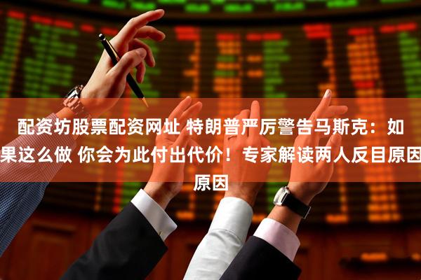 配资坊股票配资网址 特朗普严厉警告马斯克：如果这么做 你会为此付出代价！专家解读两人反目原因