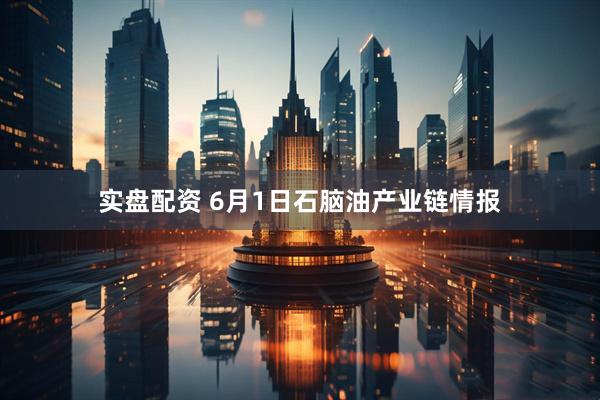 实盘配资 6月1日石脑油产业链情报