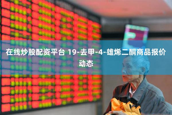 在线炒股配资平台 19-去甲-4-雄烯二酮商品报价动态