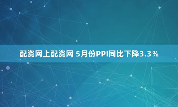 配资网上配资网 5月份PPI同比下降3.3％