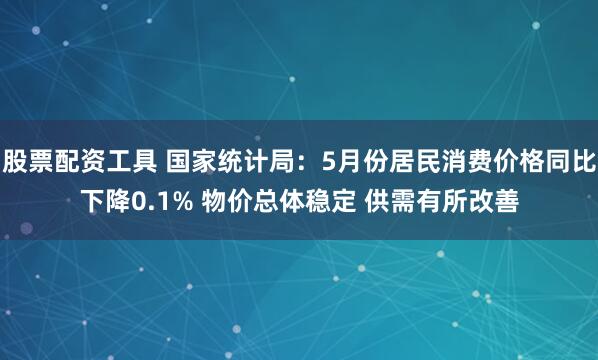 股票配资工具 国家统计局：5月份居民消费价格同比下降0.1% 物价总体稳定 供需有所改善