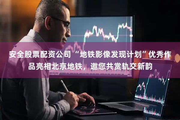 安全股票配资公司 “地铁影像发现计划”优秀作品亮相北京地铁，邀您共赏轨交新韵