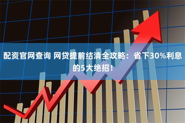 配资官网查询 网贷提前结清全攻略：省下30%利息的5大绝招！