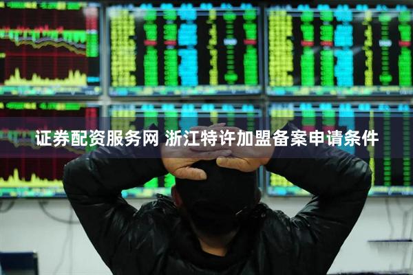 证券配资服务网 浙江特许加盟备案申请条件