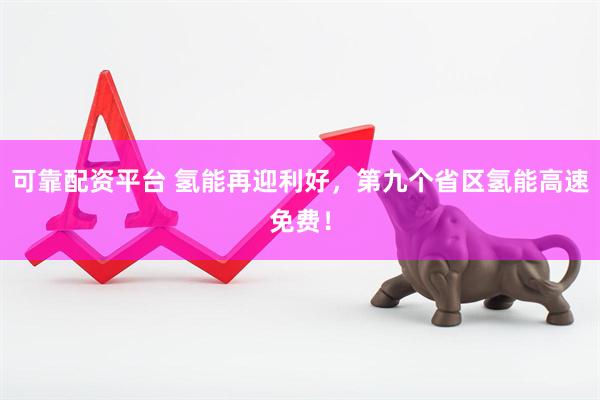 可靠配资平台 氢能再迎利好，第九个省区氢能高速免费！