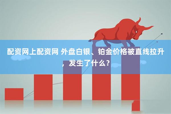 配资网上配资网 外盘白银、铂金价格被直线拉升，发生了什么？