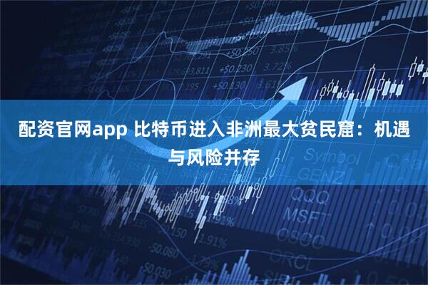 配资官网app 比特币进入非洲最大贫民窟：机遇与风险并存