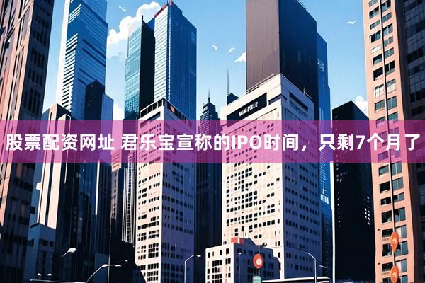 股票配资网址 君乐宝宣称的IPO时间，只剩7个月了