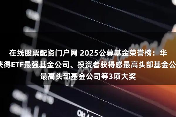 在线股票配资门户网 2025公募基金荣誉榜：华泰柏瑞基金获得ETF最强基金公司、投资者获得感最高头部基金公司等3项大奖