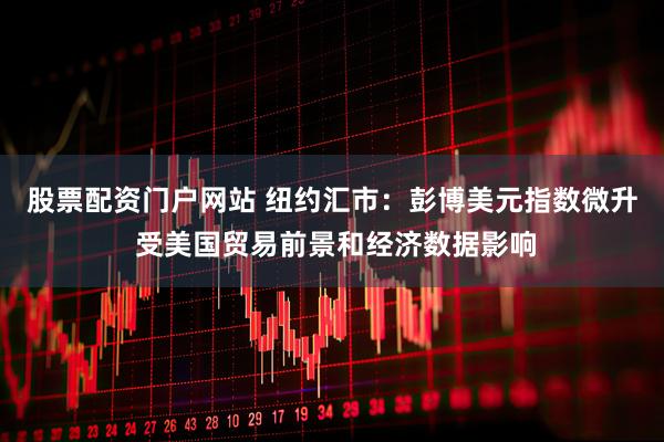 股票配资门户网站 纽约汇市：彭博美元指数微升 受美国贸易前景和经济数据影响