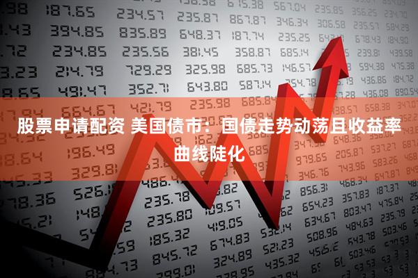 股票申请配资 美国债市：国债走势动荡且收益率曲线陡化