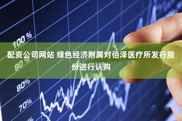 配资公司网站 绿色经济附属对佰泽医疗所发行股份进行认购
