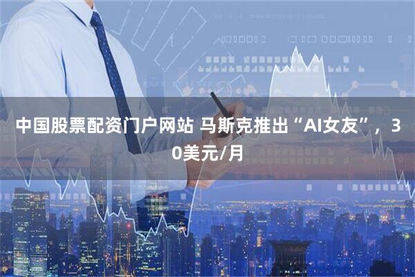 中国股票配资门户网站 马斯克推出“AI女友”，30美元/月