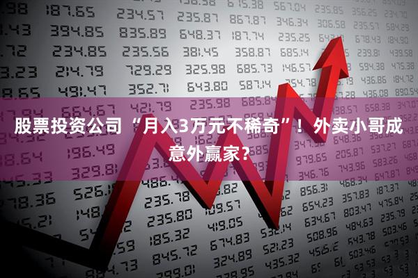 股票投资公司 “月入3万元不稀奇”！外卖小哥成意外赢家？