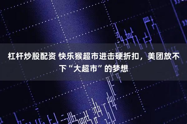 杠杆炒股配资 快乐猴超市进击硬折扣，美团放不下“大超市”的梦想