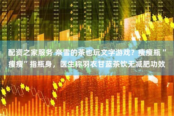 配资之家服务 奈雪的茶也玩文字游戏？瘦瘦瓶“瘦瘦”指瓶身，医生称羽衣甘蓝茶饮无减肥功效