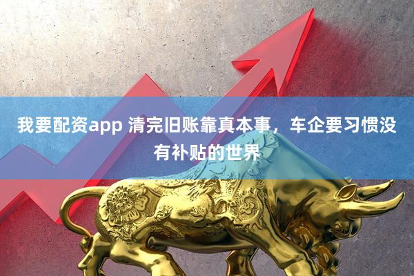 我要配资app 清完旧账靠真本事，车企要习惯没有补贴的世界