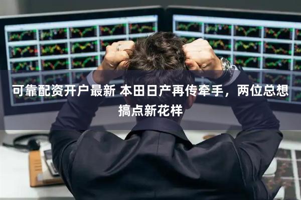 可靠配资开户最新 本田日产再传牵手，两位总想搞点新花样