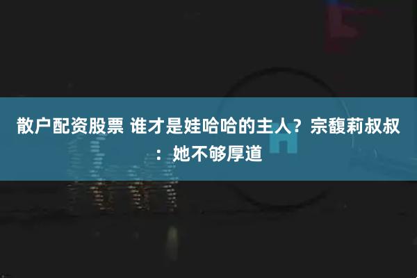 散户配资股票 谁才是娃哈哈的主人？宗馥莉叔叔：她不够厚道