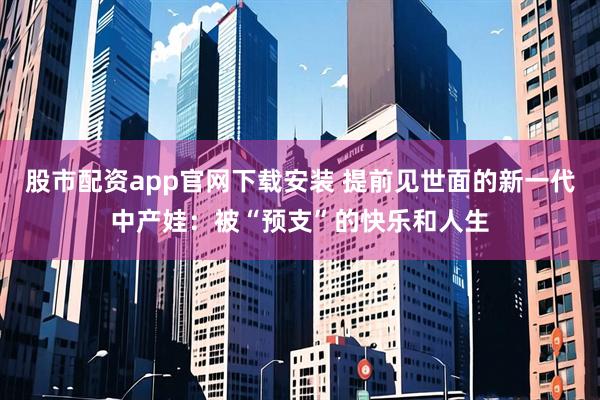 股市配资app官网下载安装 提前见世面的新一代中产娃：被“预支”的快乐和人生