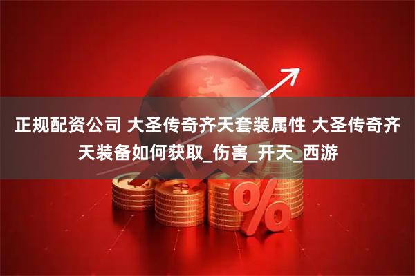 正规配资公司 大圣传奇齐天套装属性 大圣传奇齐天装备如何获取_伤害_开天_西游