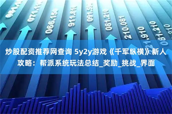 炒股配资推荐网查询 5y2y游戏《千军纵横》新人攻略：帮派系统玩法总结_奖励_挑战_界面