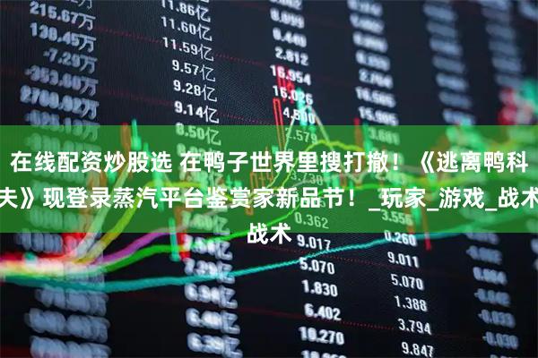 在线配资炒股选 在鸭子世界里搜打撤！《逃离鸭科夫》现登录蒸汽平台鉴赏家新品节！_玩家_游戏_战术
