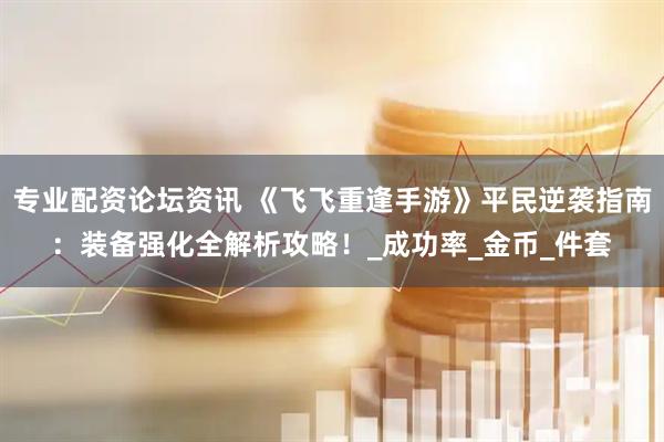 专业配资论坛资讯 《飞飞重逢手游》平民逆袭指南：装备强化全解析攻略！_成功率_金币_件套