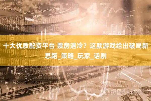 十大优质配资平台 票房遇冷？这款游戏给出破局新思路_策略_玩家_话剧