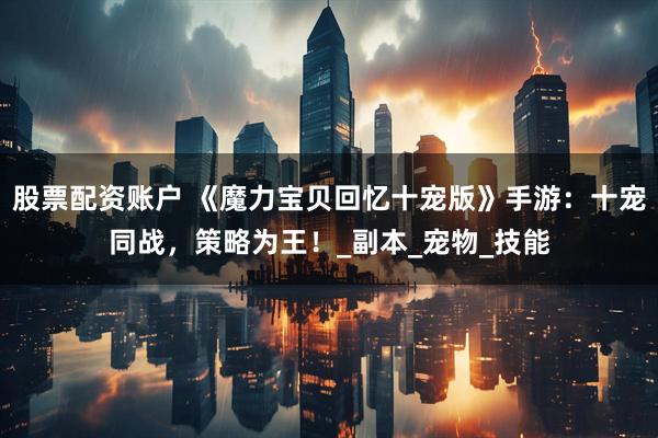 股票配资账户 《魔力宝贝回忆十宠版》手游：十宠同战，策略为王！_副本_宠物_技能