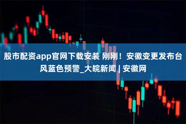 股市配资app官网下载安装 刚刚！安徽变更发布台风蓝色预警_大皖新闻 | 安徽网