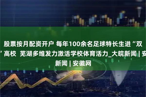 股票按月配资开户 每年100余名足球特长生进“双一流”高校  芜湖多维发力激活学校体育活力_大皖新闻 | 安徽网
