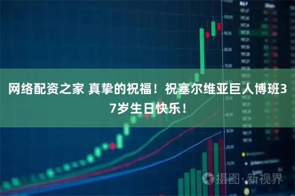 网络配资之家 真挚的祝福！祝塞尔维亚巨人博班37岁生日快乐！
