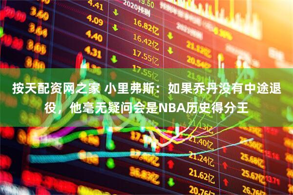 按天配资网之家 小里弗斯：如果乔丹没有中途退役，他毫无疑问会是NBA历史得分王