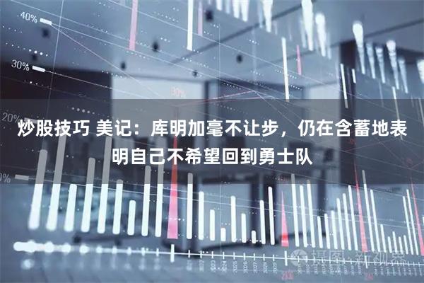 炒股技巧 美记：库明加毫不让步，仍在含蓄地表明自己不希望回到勇士队