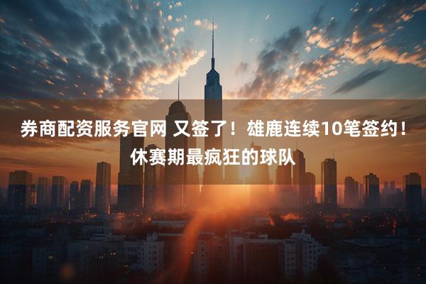 券商配资服务官网 又签了！雄鹿连续10笔签约！休赛期最疯狂的球队
