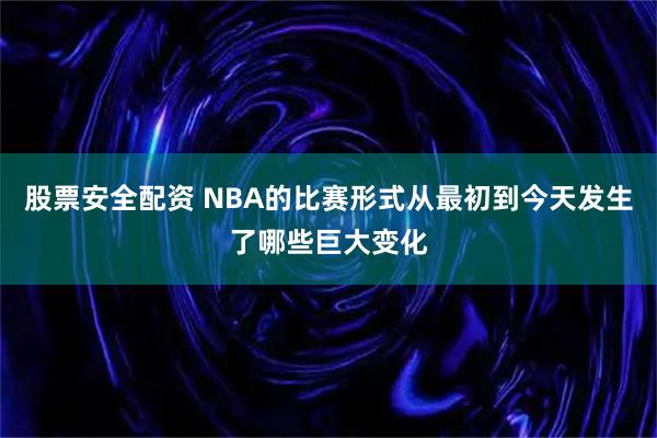 股票安全配资 NBA的比赛形式从最初到今天发生了哪些巨大变化