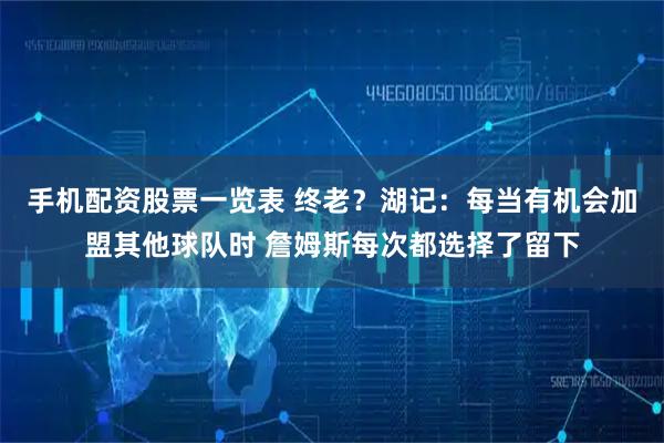 手机配资股票一览表 终老？湖记：每当有机会加盟其他球队时 詹姆斯每次都选择了留下