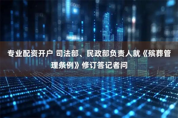 专业配资开户 司法部、民政部负责人就《殡葬管理条例》修订答记者问