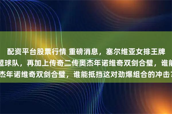 配资平台股票行情 重磅消息，塞尔维亚女排王牌接应博斯科维奇正式加盟球队，再加上传奇二传奥杰年诺维奇双剑合璧，谁能抵挡这对劲爆组合的冲击？