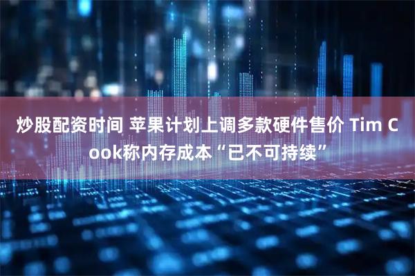 炒股配资时间 苹果计划上调多款硬件售价 Tim Cook称内存成本“已不可持续”