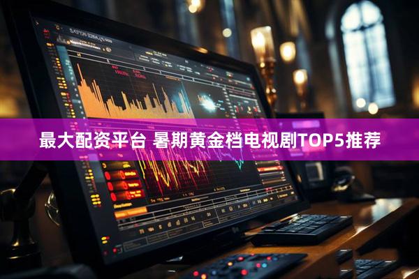最大配资平台 暑期黄金档电视剧TOP5推荐