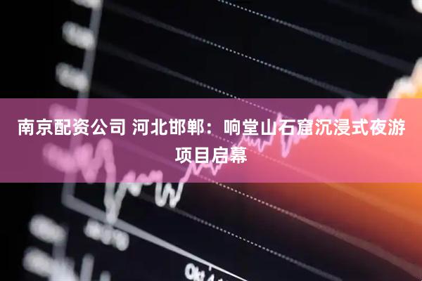 南京配资公司 河北邯郸：响堂山石窟沉浸式夜游项目启幕