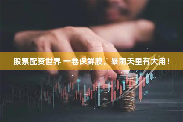 股票配资世界 一卷保鲜膜，暴雨天里有大用！